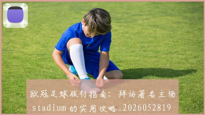 欧冠足球旅行指南：拜访著名主场 stadium 的实用攻略_20260528193350