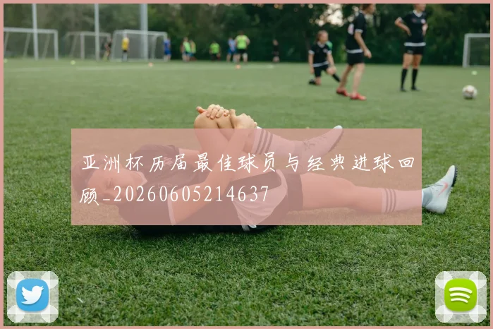 亚洲杯历届最佳球员与经典进球回顾_20260605214637