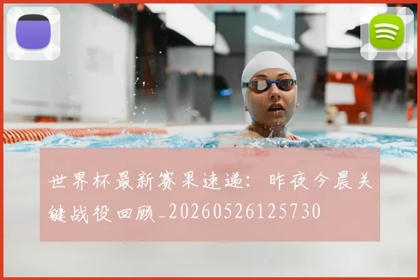 世界杯最新赛果速递:昨夜今晨关键战役回顾_20260526125730