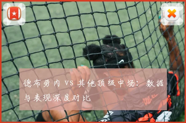 德布劳内 vs 其他顶级中场：数据与表现深度对比