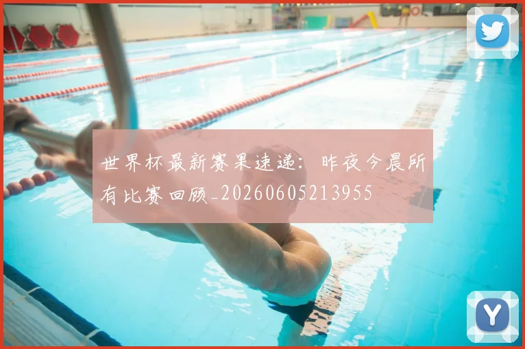 世界杯最新赛果速递：昨夜今晨所有比赛回顾_20260605213955