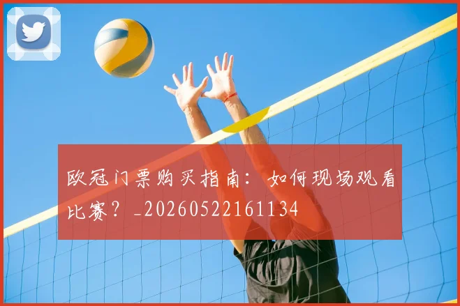 欧冠门票购买指南:如何现场观看比赛?_20260522161134
