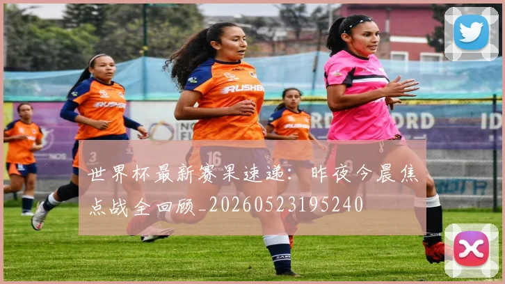 世界杯最新赛果速递：昨夜今晨焦点战全回顾_20260523195240