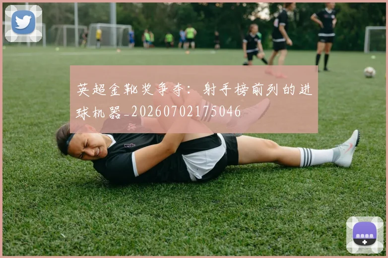 英超金靴奖争夺:射手榜前列的进球机器_20260702175046