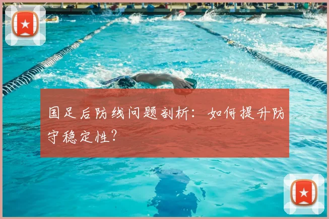 国足后防线问题剖析：如何提升防守稳定性？