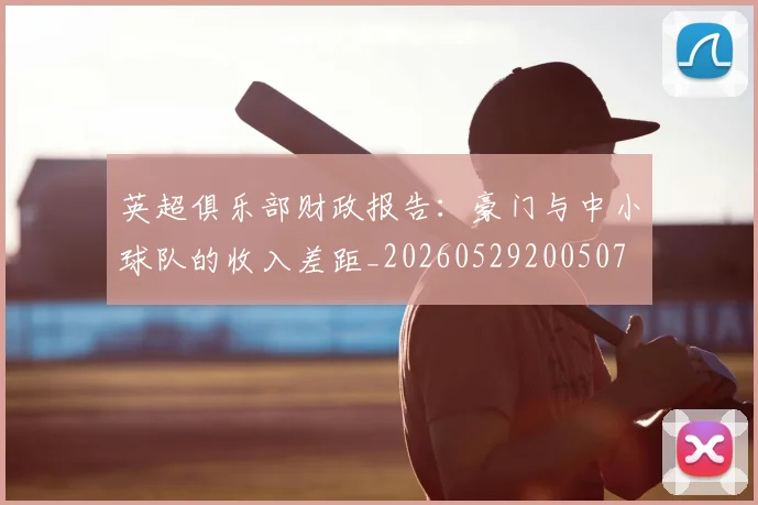 英超俱乐部财政报告:豪门与中小球队的收入差距_20260529200507