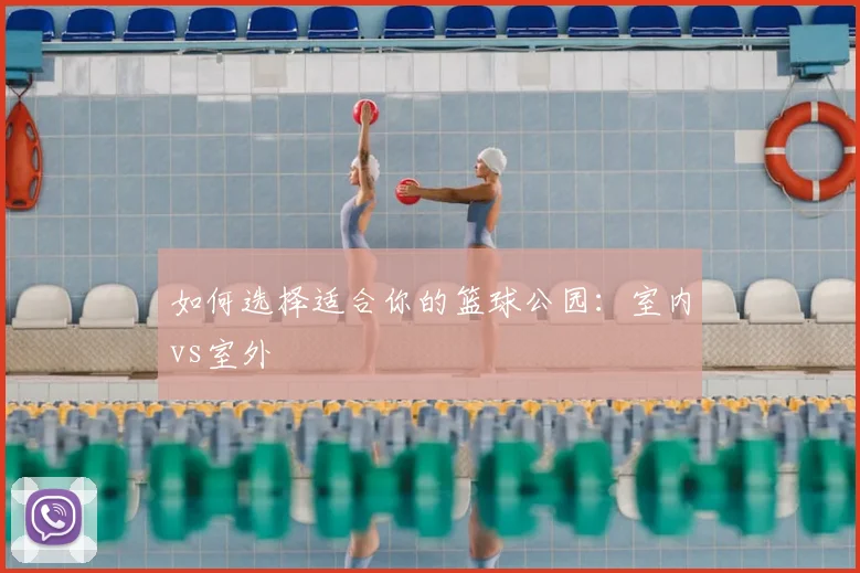 如何选择适合你的篮球公园：室内vs室外