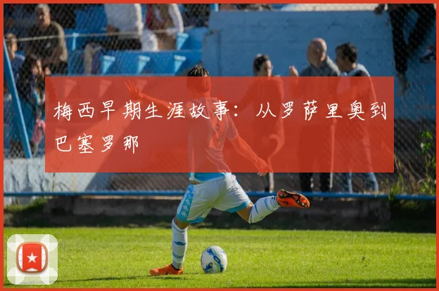 梅西早期生涯故事：从罗萨里奥到巴塞罗那