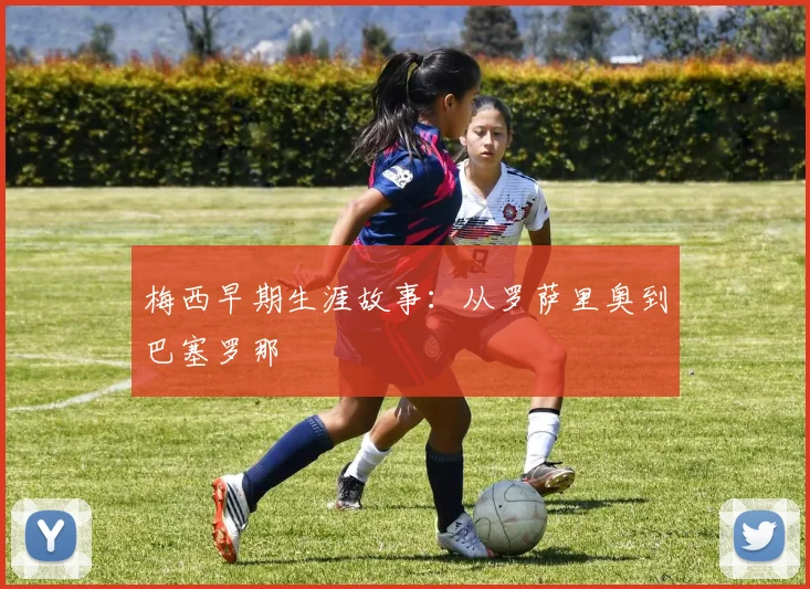 梅西早期生涯故事：从罗萨里奥到巴塞罗那
