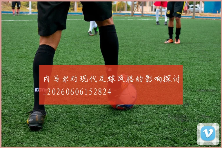 内马尔对现代足球风格的影响探讨_20260606152824