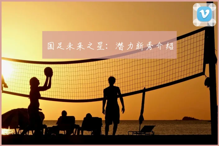 国足未来之星：潜力新秀介绍