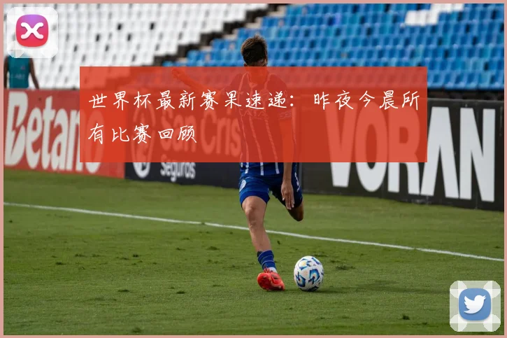 世界杯最新赛果速递：昨夜今晨所有比赛回顾