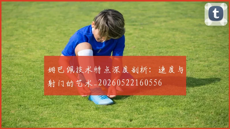姆巴佩技术特点深度剖析：速度与射门的艺术_20260522160556