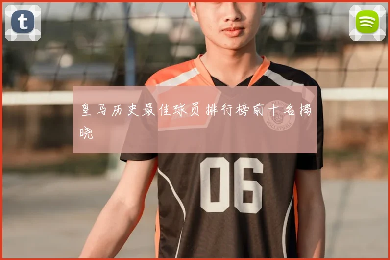 皇马历史最佳球员排行榜前十名揭晓