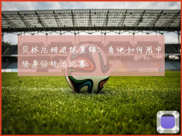 贝林厄姆进球集锦:看他如何用中场身份统治比赛