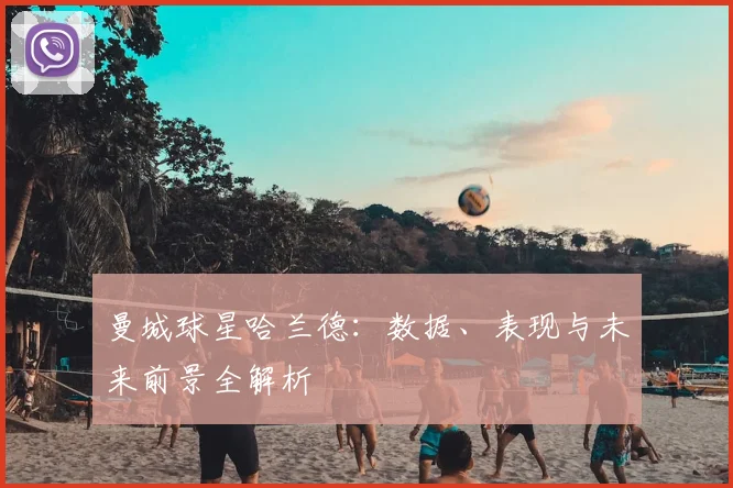 曼城球星哈兰德：数据、表现与未来前景全解析