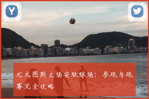 尤文图斯主场安联球场:参观与观赛完全攻略