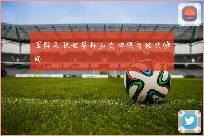 国际足联世界杯历史回顾与经典瞬间