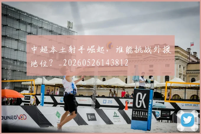 中超本土射手崛起，谁能挑战外援地位？_20260526143812