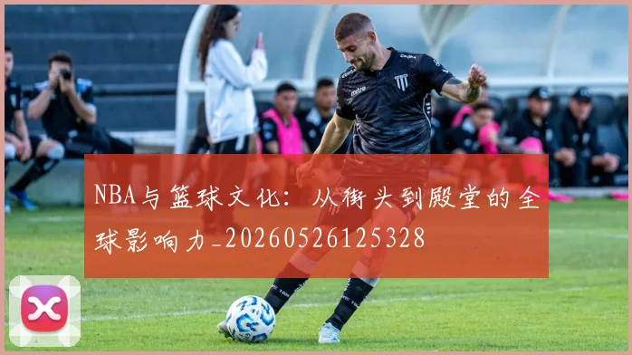 NBA与篮球文化:从街头到殿堂的全球影响力_20260526125328