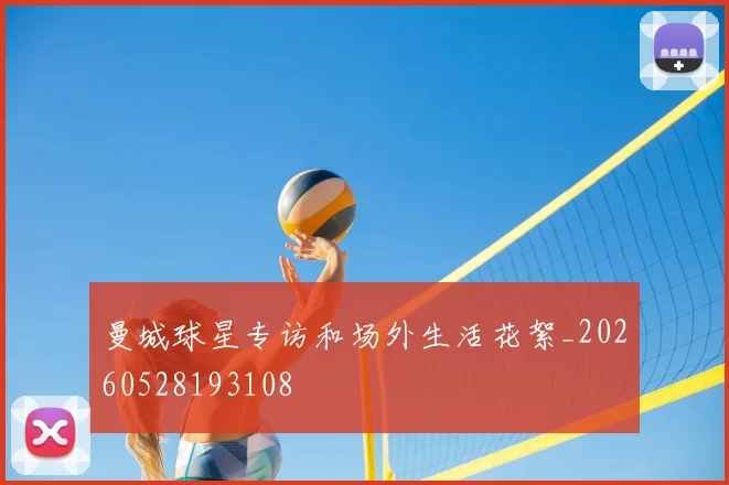 曼城球星专访和场外生活花絮_20260528193108
