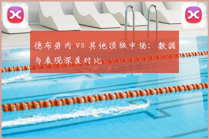 德布劳内 vs 其他顶级中场:数据与表现深度对比