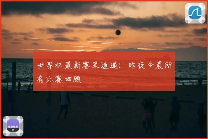 世界杯最新赛果速递：昨夜今晨所有比赛回顾