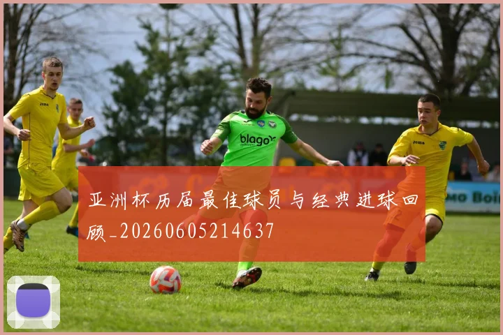 亚洲杯历届最佳球员与经典进球回顾_20260605214637