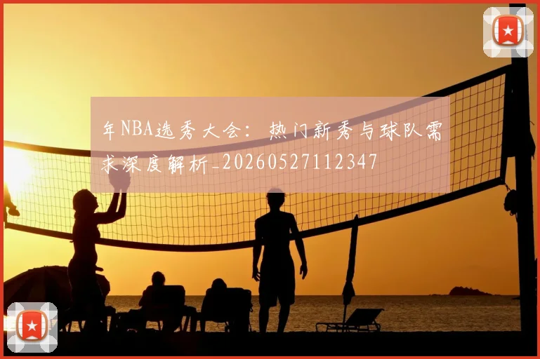 年NBA选秀大会:热门新秀与球队需求深度解析_20260527112347