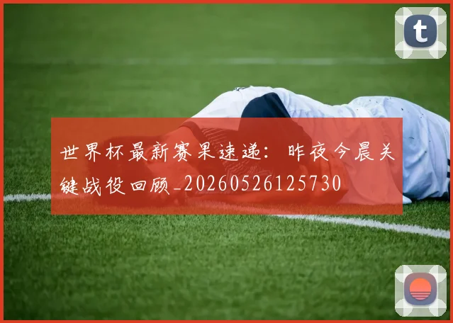 世界杯最新赛果速递：昨夜今晨关键战役回顾_20260526125730