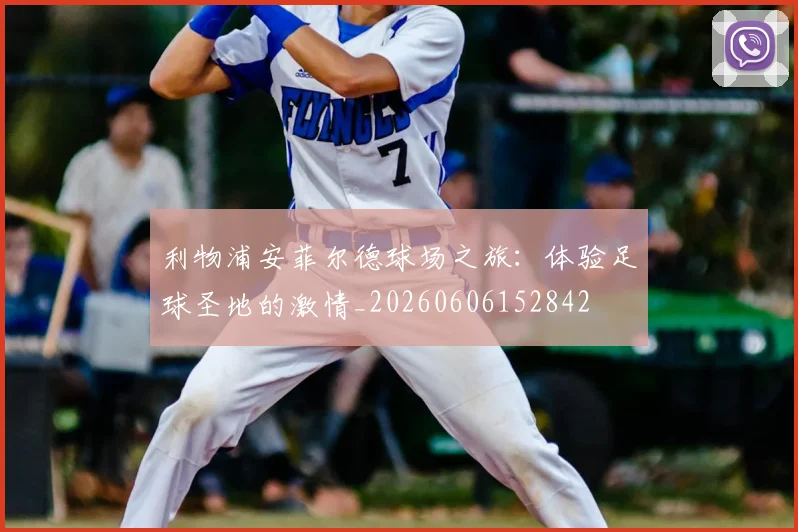 利物浦安菲尔德球场之旅：体验足球圣地的激情_20260606152842