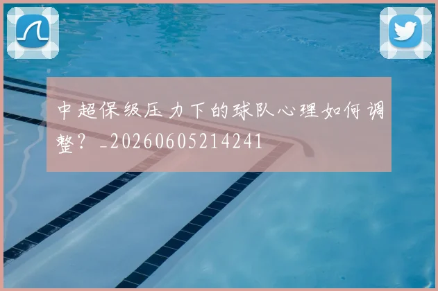 中超保级压力下的球队心理如何调整？_20260605214241