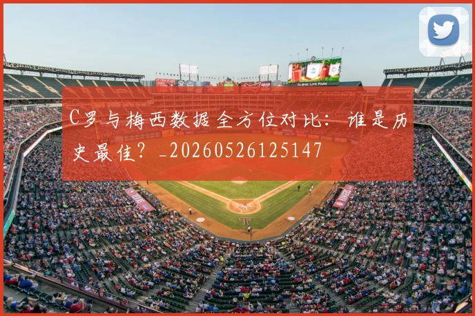 C罗与梅西数据全方位对比：谁是历史最佳？_20260526125147