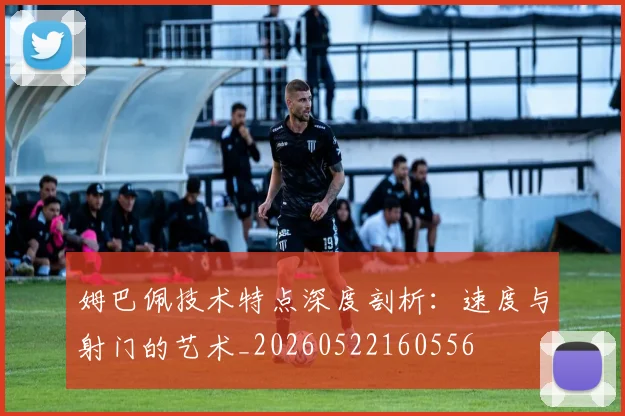 姆巴佩技术特点深度剖析：速度与射门的艺术_20260522160556