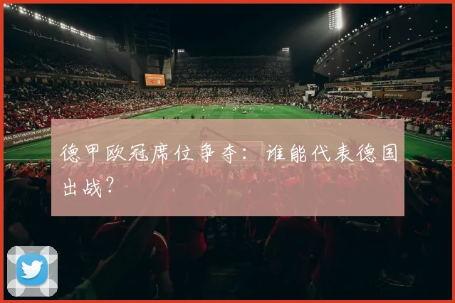 德甲欧冠席位争夺:谁能代表德国出战?