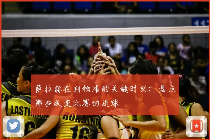 萨拉赫在利物浦的关键时刻：盘点那些改变比赛的进球