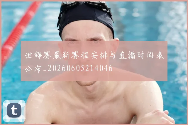 世锦赛最新赛程安排与直播时间表公布_20260605214046