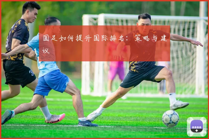 国足如何提升国际排名:策略与建议