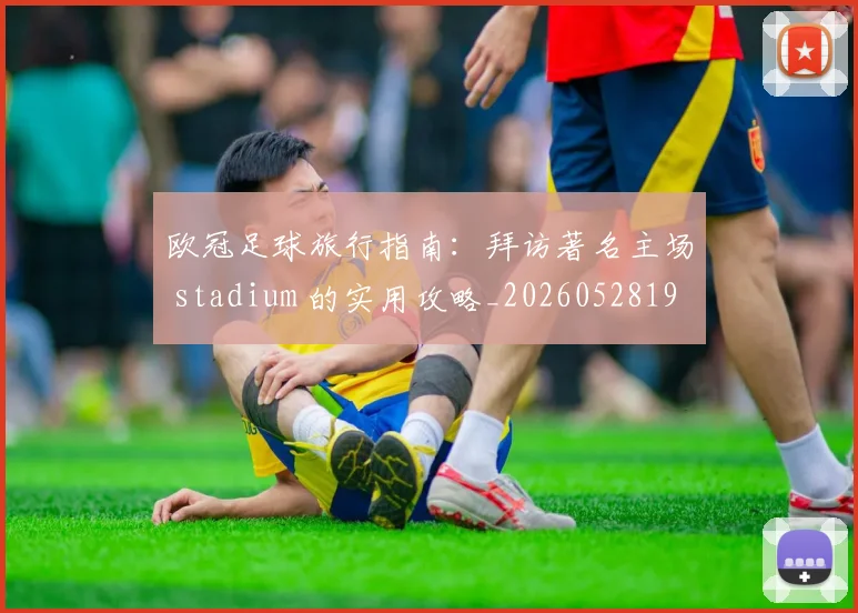 欧冠足球旅行指南：拜访著名主场 stadium 的实用攻略_20260528193350