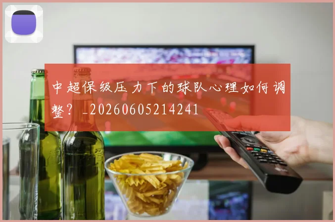 中超保级压力下的球队心理如何调整？_20260605214241